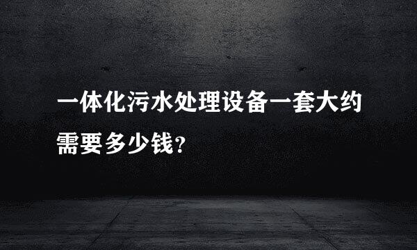 一体化污水处理设备一套大约需要多少钱？