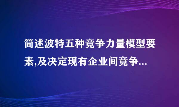 简述波特五种竞争力量模型要素,及决定现有企业间竞争因素有哪些?