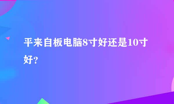 平来自板电脑8寸好还是10寸好？