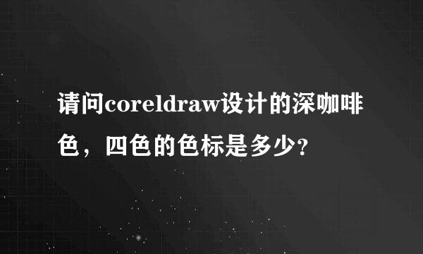 请问coreldraw设计的深咖啡色，四色的色标是多少？