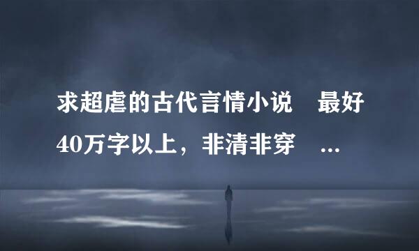 求超虐的古代言情小说 最好40万字以上，非清非穿 越多越好