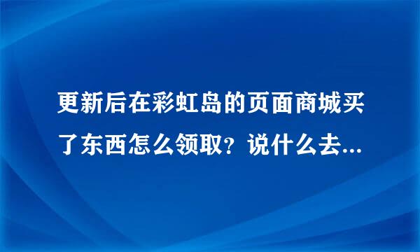 更新后在彩虹岛的页面商城买了东西怎么领取？说什么去我的房间领取，可是我去了都没有找到，亲来自们帮忙一下