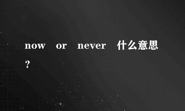 now or never 什么意思？