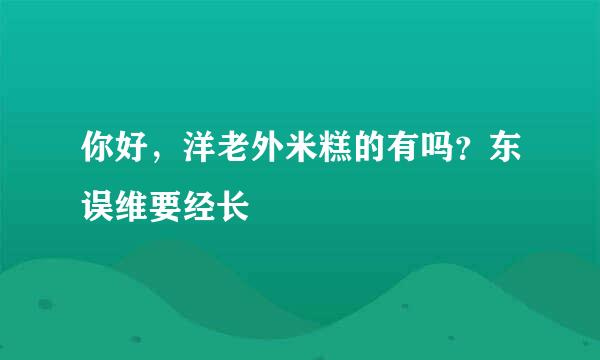 你好，洋老外米糕的有吗？东误维要经长