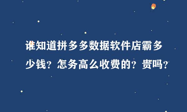 谁知道拼多多数据软件店霸多少钱？怎务高么收费的？贵吗？