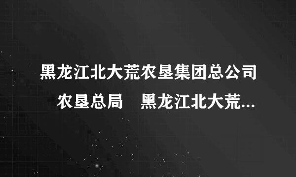 黑龙江北大荒农垦集团总公司 农垦总局 黑龙江北大荒农业股份有限来自公司 区别是什么