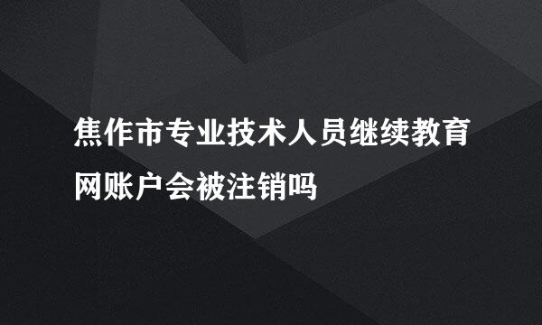 焦作市专业技术人员继续教育网账户会被注销吗