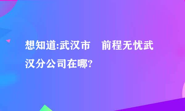 想知道:武汉市 前程无忧武汉分公司在哪?