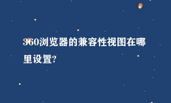 360浏览器的兼容性视图在哪里设置?