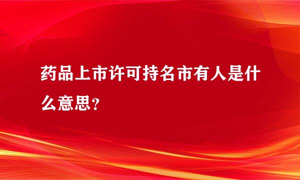 药品上市许可持名市有人是什么意思？