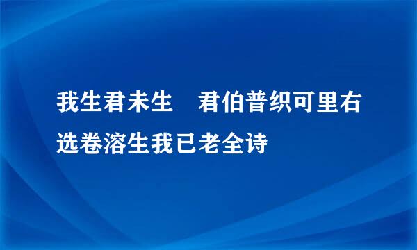 我生君未生 君伯普织可里右选卷溶生我已老全诗