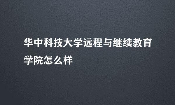 华中科技大学远程与继续教育学院怎么样