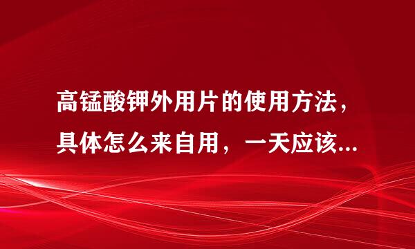 高锰酸钾外用片的使用方法，具体怎么来自用，一天应该用多少次。