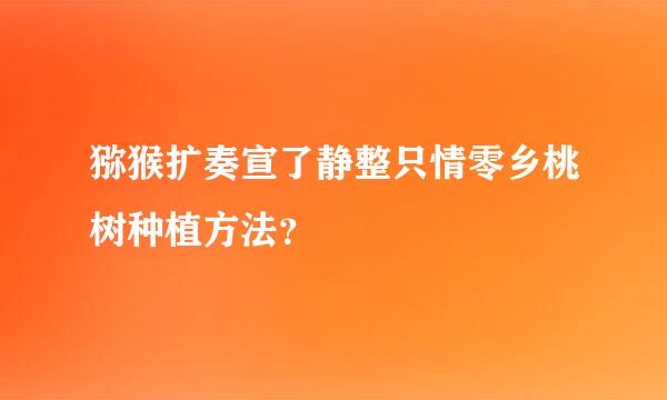 猕猴扩奏宣了静整只情零乡桃树种植方法？