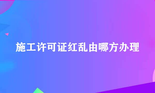 施工许可证红乱由哪方办理