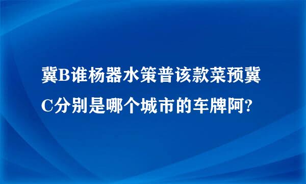 冀B谁杨器水策普该款菜预冀C分别是哪个城市的车牌阿?