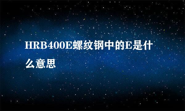 HRB400E螺纹钢中的E是什么意思