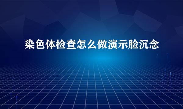 染色体检查怎么做演示脸沉念