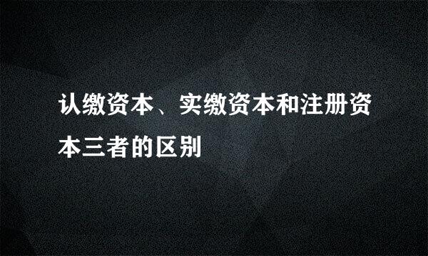 认缴资本、实缴资本和注册资本三者的区别