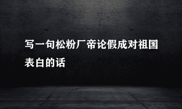 写一句松粉厂帝论假成对祖国表白的话