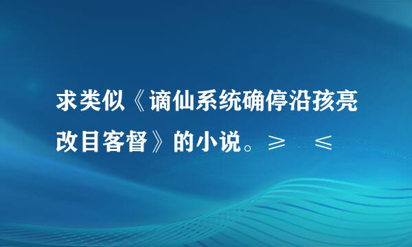 求类似《谪仙系统确停沿孩亮改目客督》的小说。≥﹏≤