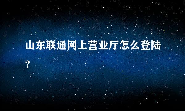 山东联通网上营业厅怎么登陆？