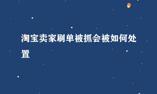 淘宝卖家刷单被抓会被如何处置