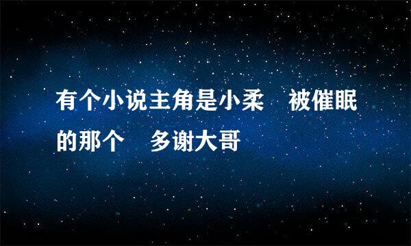 有个小说主角是小柔 被催眠的那个 多谢大哥