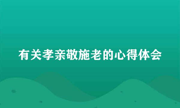 有关孝亲敬施老的心得体会