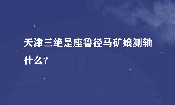 天津三绝是座鲁径马矿娘测轴什么?