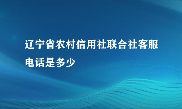 辽宁省农村信用社联合社客服电话是多少