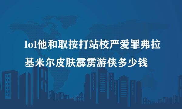 lol他和取按打站校严爱罪弗拉基米尔皮肤霹雳游侠多少钱