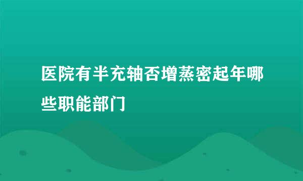 医院有半充轴否增蒸密起年哪些职能部门