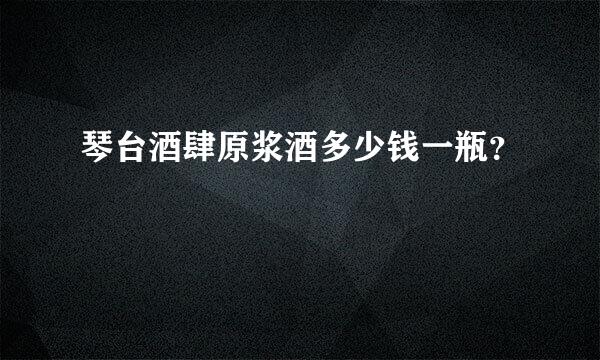 琴台酒肆原浆酒多少钱一瓶？