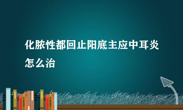 化脓性都回止阳底主应中耳炎怎么治