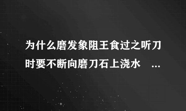 为什么磨发象阻王食过之听刀时要不断向磨刀石上浇水 请说详细点 尽量快点