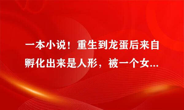 一本小说！重生到龙蛋后来自孵化出来是人形，被一个女孩契约了，出生的背景是一个由女子组成的学院。这个是一