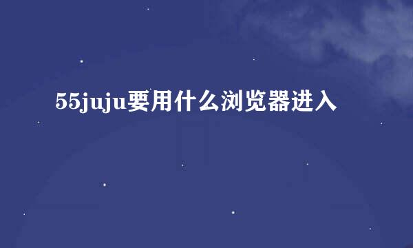 55juju要用什么浏览器进入