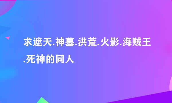 求遮天.神墓.洪荒.火影.海贼王.死神的同人