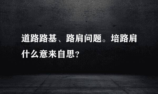 道路路基、路肩问题。培路肩什么意来自思？