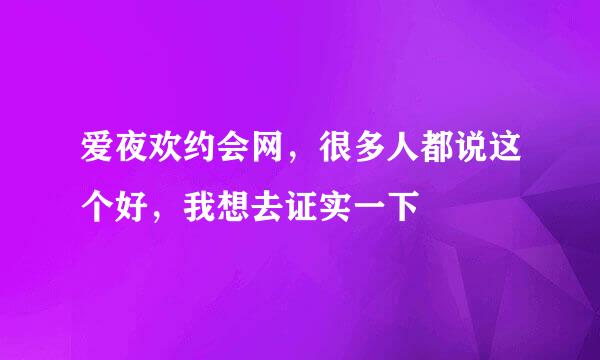 爱夜欢约会网，很多人都说这个好，我想去证实一下