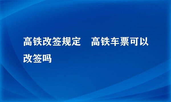 高铁改签规定 高铁车票可以改签吗