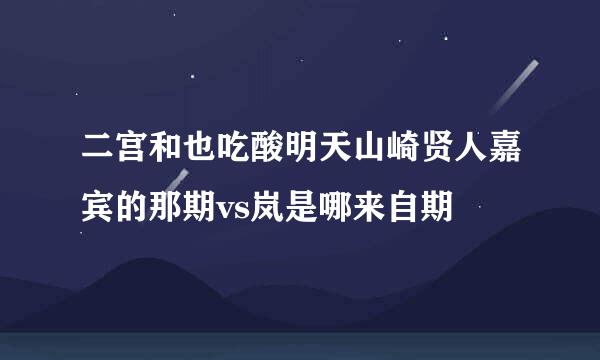 二宫和也吃酸明天山崎贤人嘉宾的那期vs岚是哪来自期