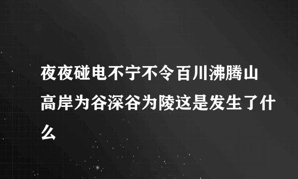 夜夜碰电不宁不令百川沸腾山高岸为谷深谷为陵这是发生了什么