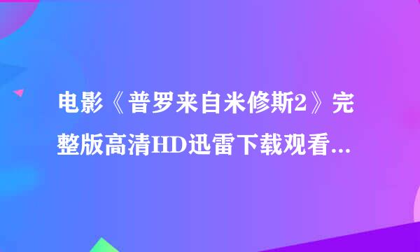 电影《普罗来自米修斯2》完整版高清HD迅雷下载观看地址谁有?