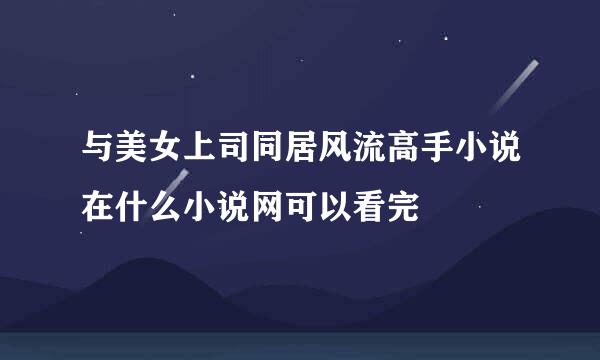 与美女上司同居风流高手小说在什么小说网可以看完