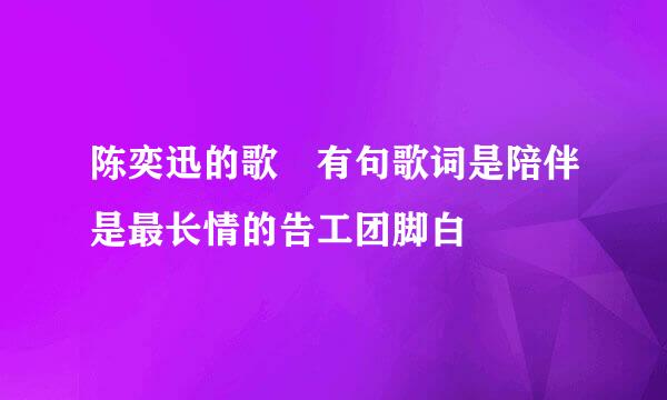 陈奕迅的歌 有句歌词是陪伴是最长情的告工团脚白