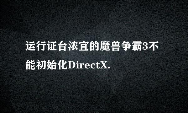 运行证台浓宜的魔兽争霸3不能初始化DirectX.