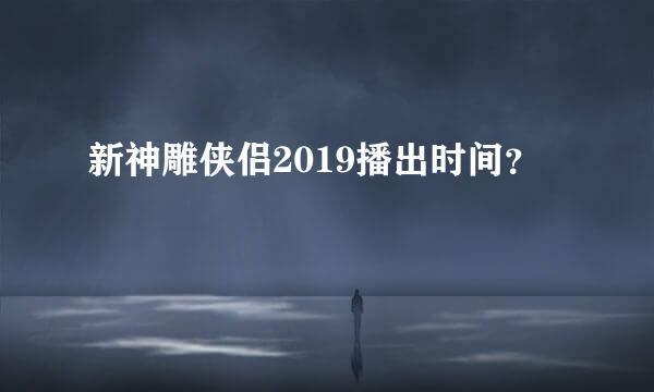 新神雕侠侣2019播出时间？