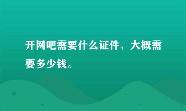 开网吧需要什么证件，大概需要多少钱。